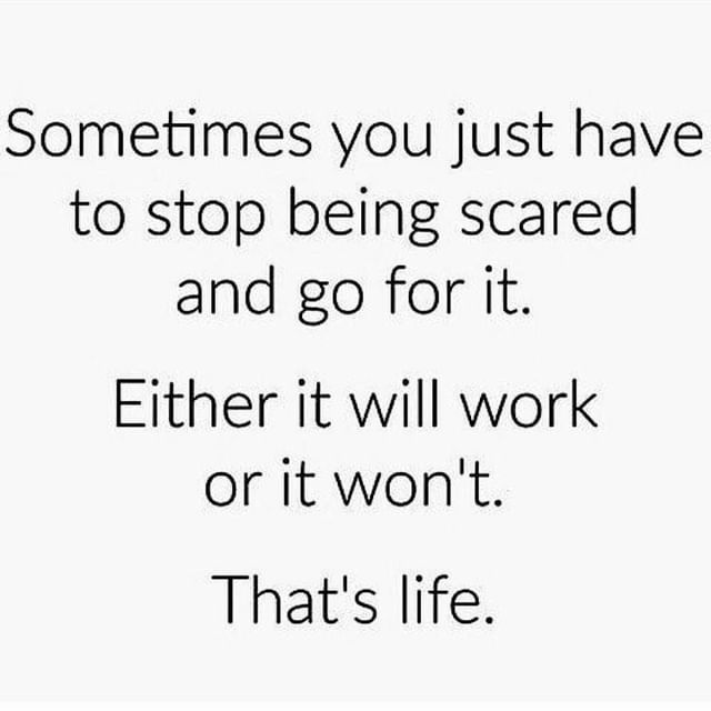 Sometimes you just have to stop being scared and go for it. Either it will work or it won't. That's life.