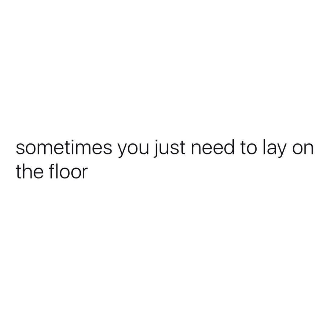 Sometimes you just need to lay on the floor.