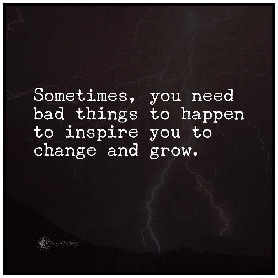 Sometimes, you need bad things to happen to inspire you to change and grow.