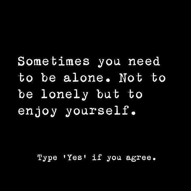 Sometimes you need to be alone. Not to be lonely bub to enjoy yourself, Type 'yes' if you agree.
