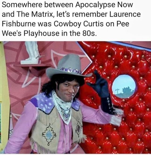 Somewhere between Apocalypse Now and The Matrix, let's remember Laurence Fishburne was Cowboy Curtis on Pee Wee's Playhouse in the 80s.