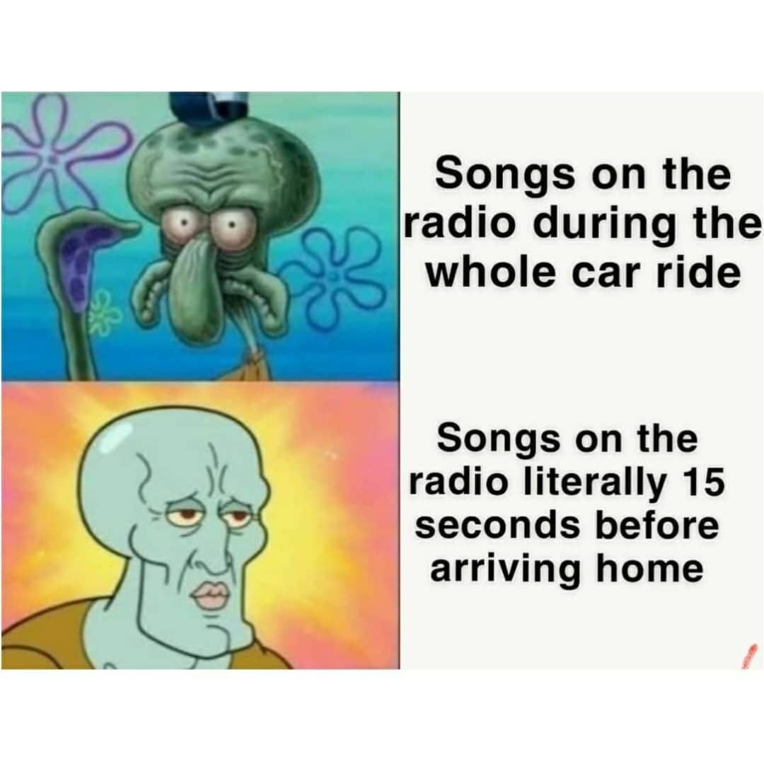 Songs on the radio during the whole car ride.  Songs on the radio literally 15 seconds before arriving home.