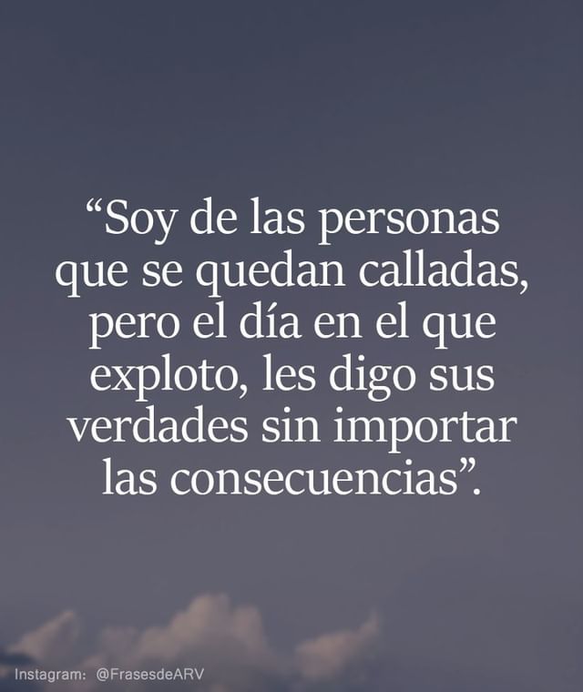 Soy de las personas que se quedan calladas, pero el día en el que exploto,  les digo sus verdades sin importar las consecuencias. - Frases