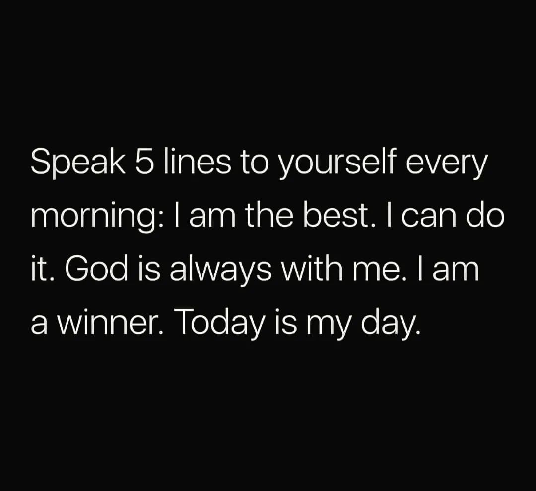 Speak 5 lines to yourself every morning: I am the best. I can do it. God is always with me. I am a winner. Today is my day.