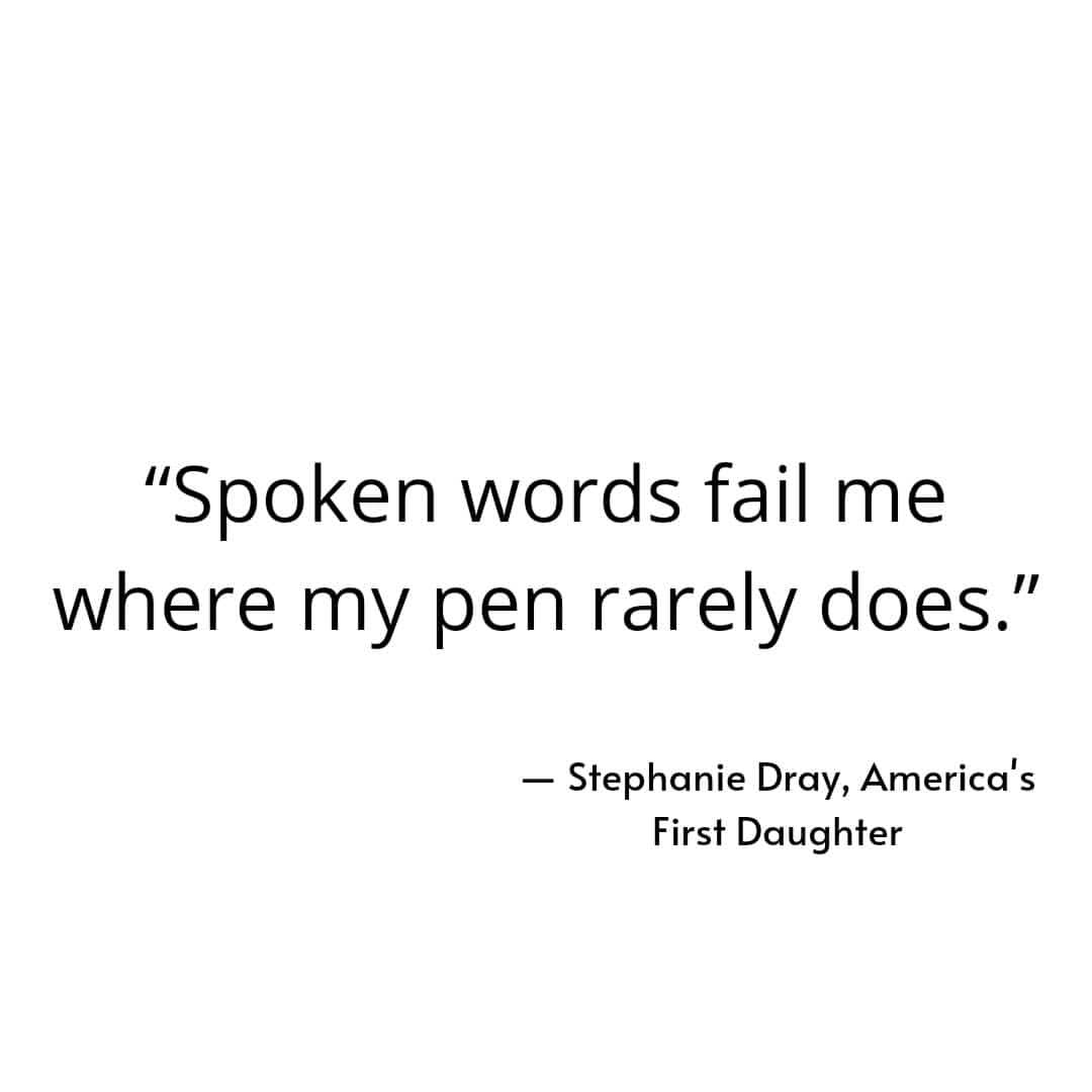 "Spoken words fail me where my pen rarely does." Stephanie Dray, America's First Daughter.