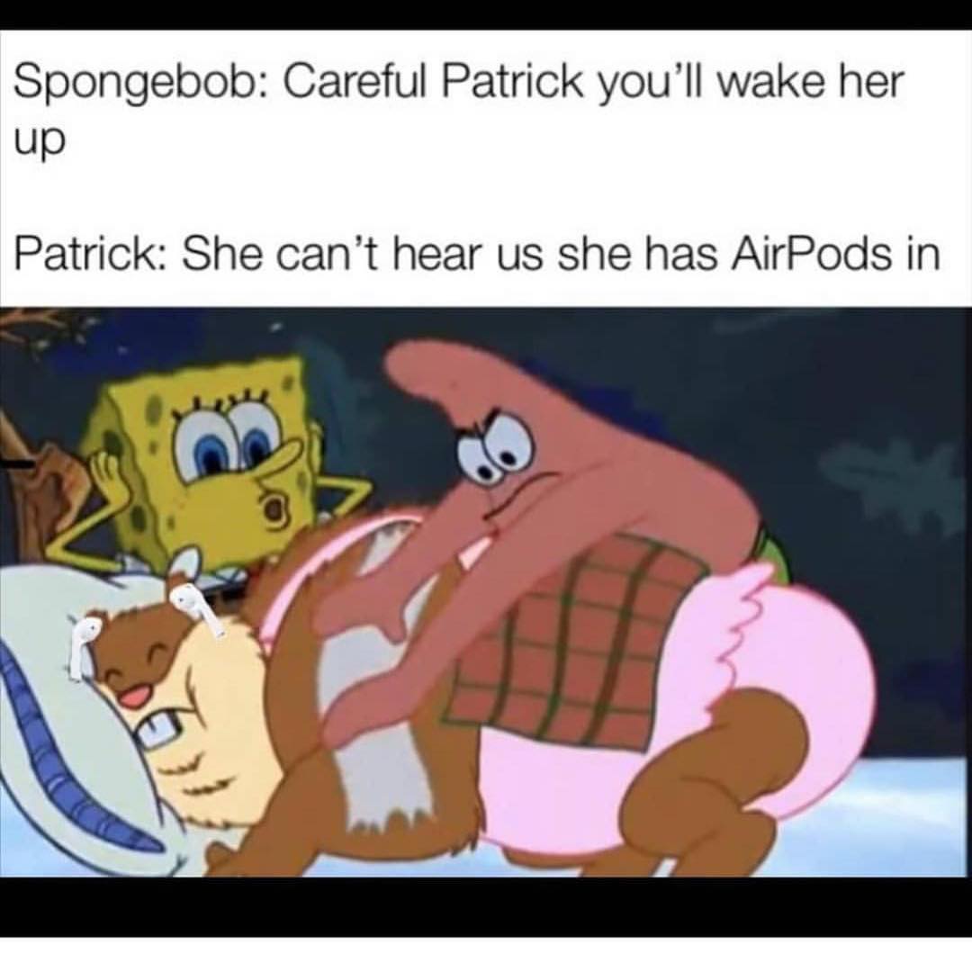 Spongebob: Careful Patrick you'll wake her up. Patrick: She can't hear us she has AirPods in.