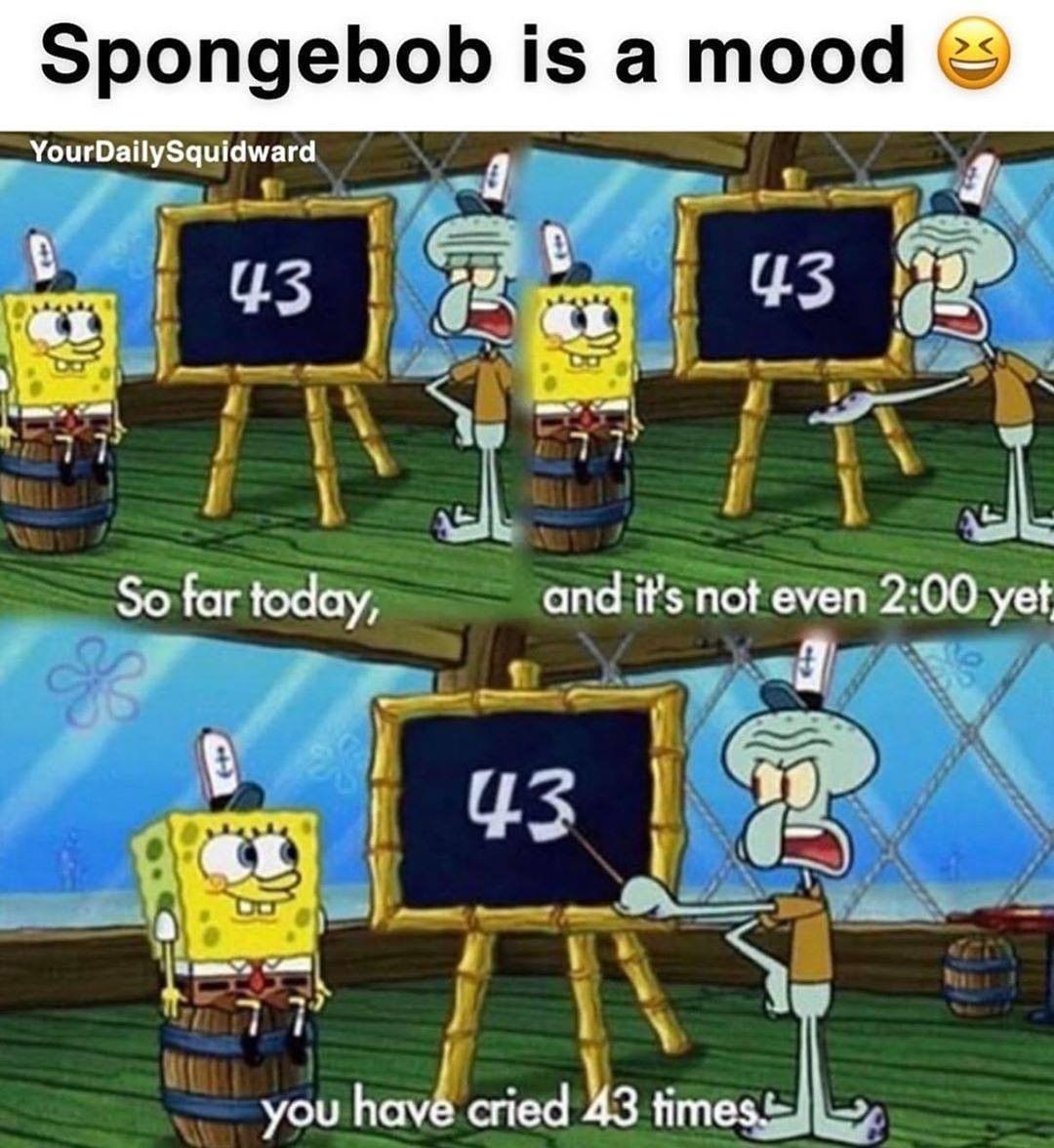 Spongebob is a mood.  So far today, and it's not even 2:00 yet you have cried 43 times.