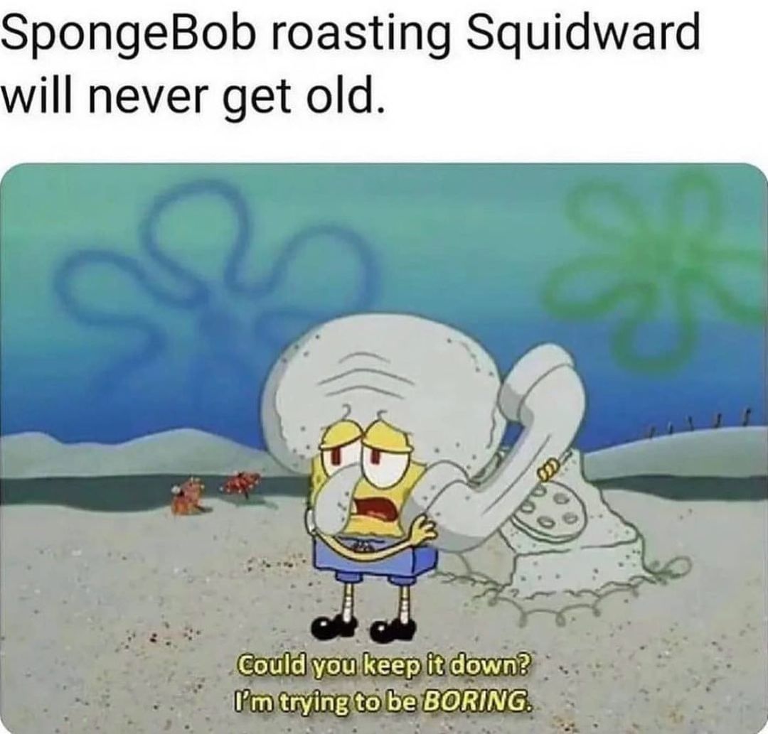 SpongeBob roasting Squidward will never get old.  Could you keep it down? I'm trying to be boring.