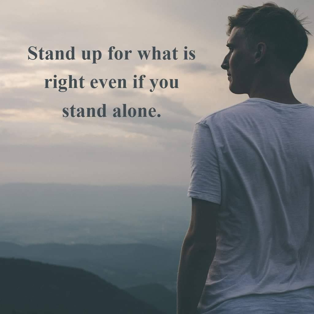 Stand up for what is right even if you stand alone.