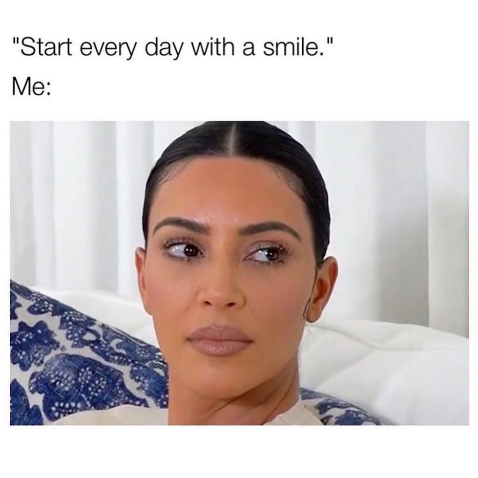 "Start every day with a smile." Me: