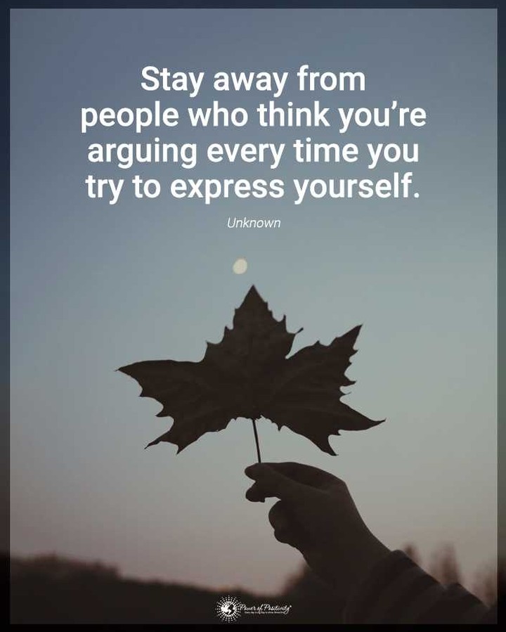 Stay away from people who think you're arguing every time you try to express yourself.