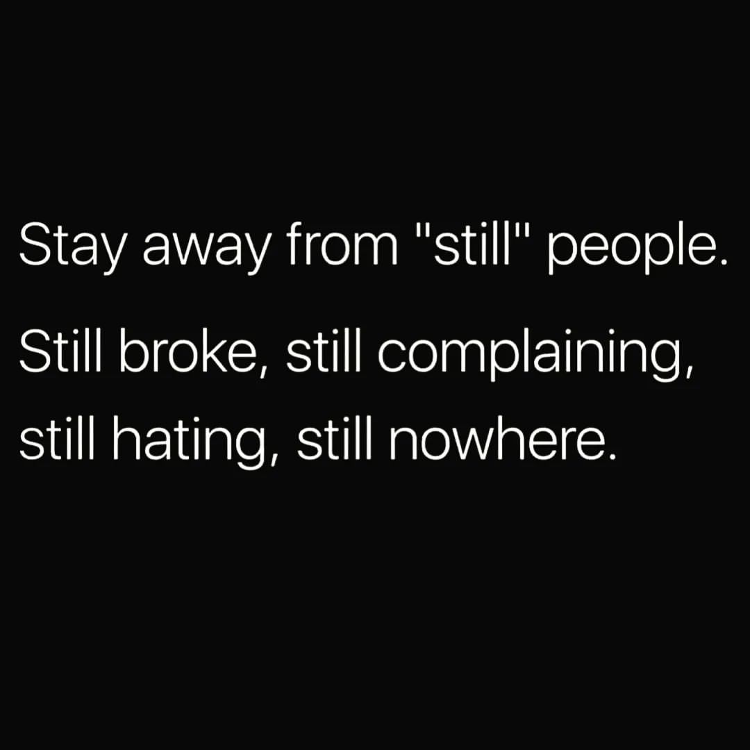 Stay away from "still" people. Still broke, still complaining, still hating, still nowhere.