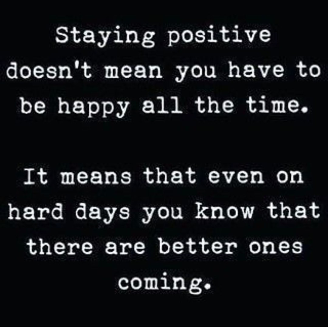 Staying positive doesn't mean you have to be happy all the time. It means that even on hard days you know that there are better ones coming.