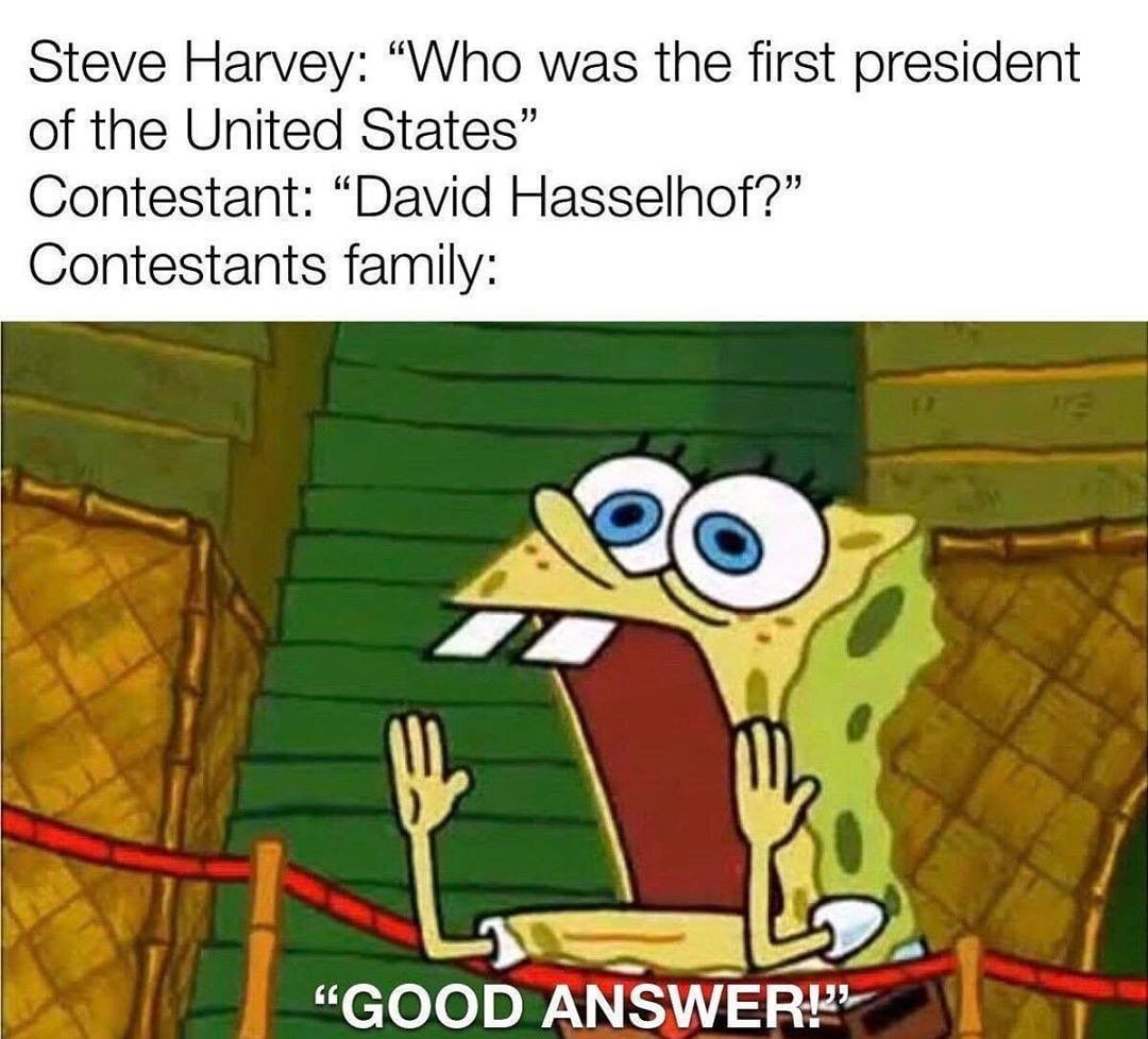 Steve Harvey: "Who was the first president of the United States" Contestant: "David Hasselhof?" Contestants family: "Good answer."