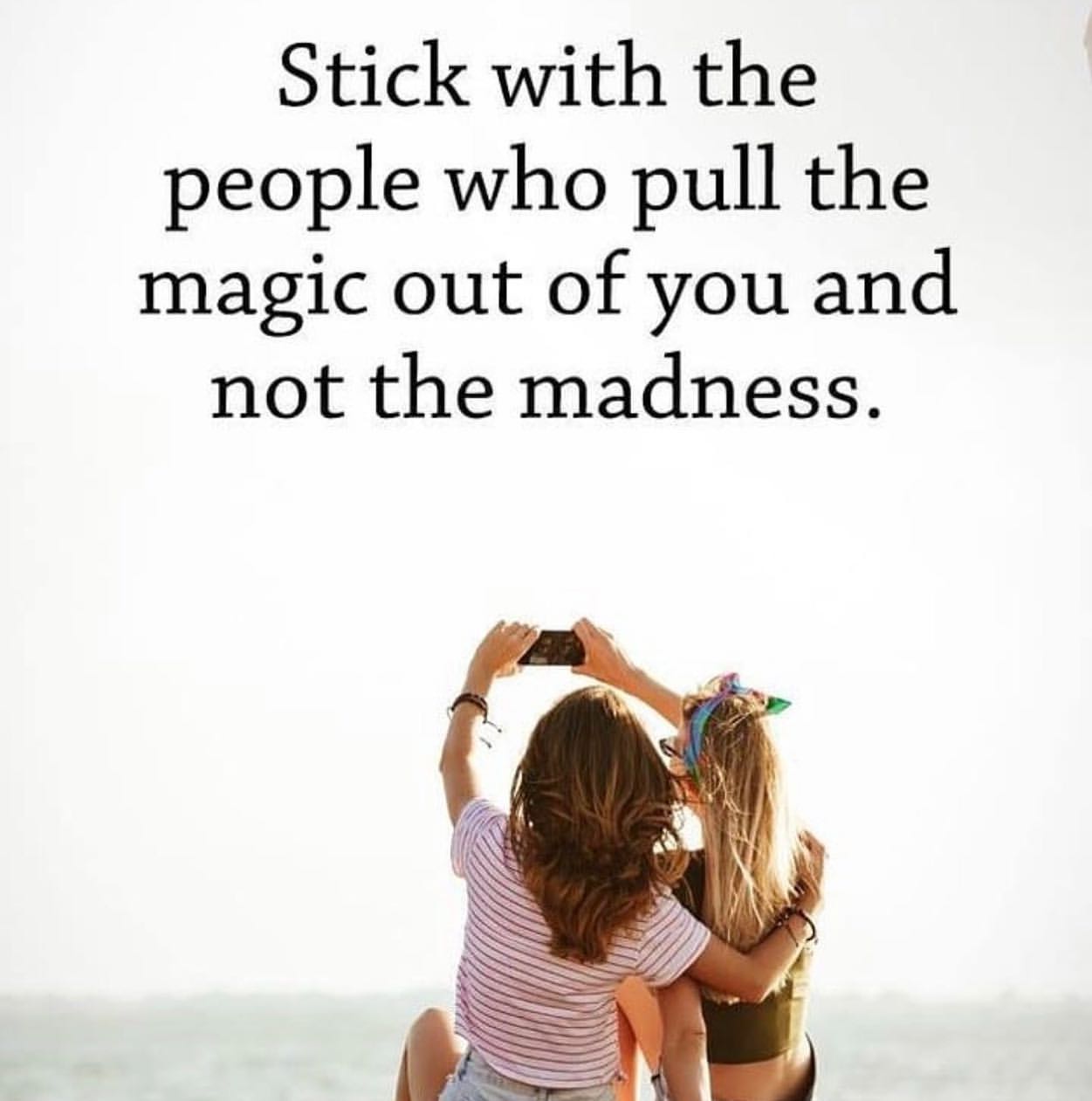 Stick with the people who pull the magic out of you and not the madness.