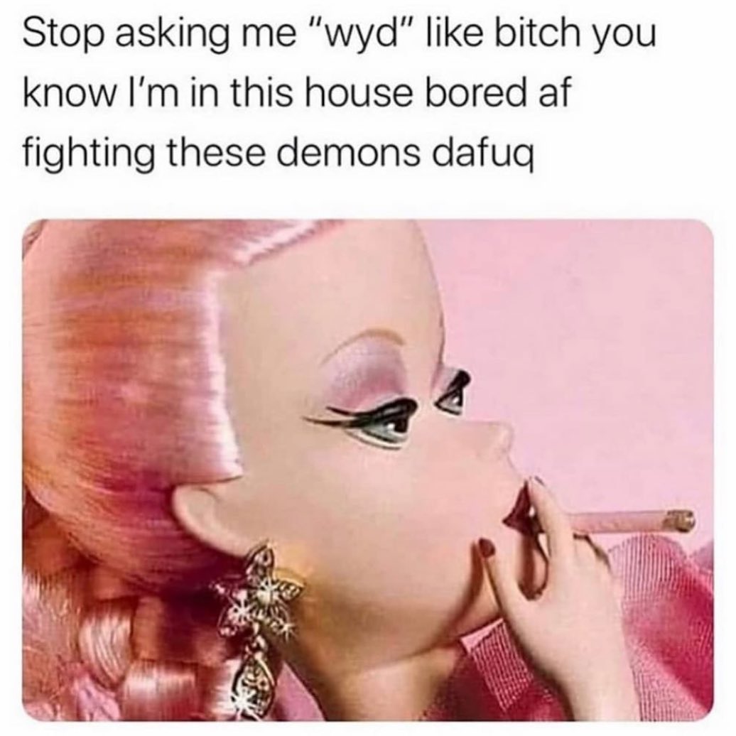 Stop asking me "wyd" like bitch you know I'm in this house bored af fighting these demons dafuq.