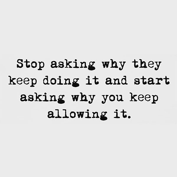 Stop asking why they keep doing it and start asking why you keep allowing it.