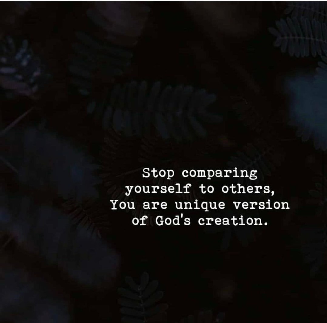 Stop comparing yourself to others. You are unique version of God's creation.
