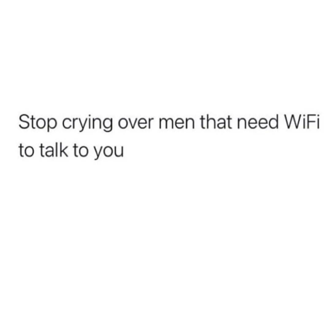 Stop crying over men that need WiFi to talk to you.