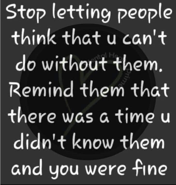 Stop letting people think that u can't do without them. Remind them that there was a time u didn't know them and you were fine.