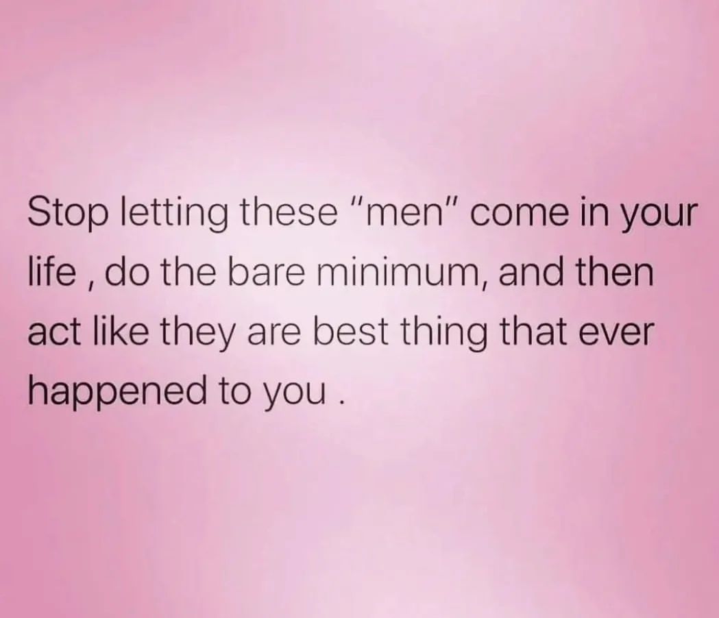 Stop letting these "men" come in your life, do the bare minimum, and then act like they are best thing that ever happened to you.