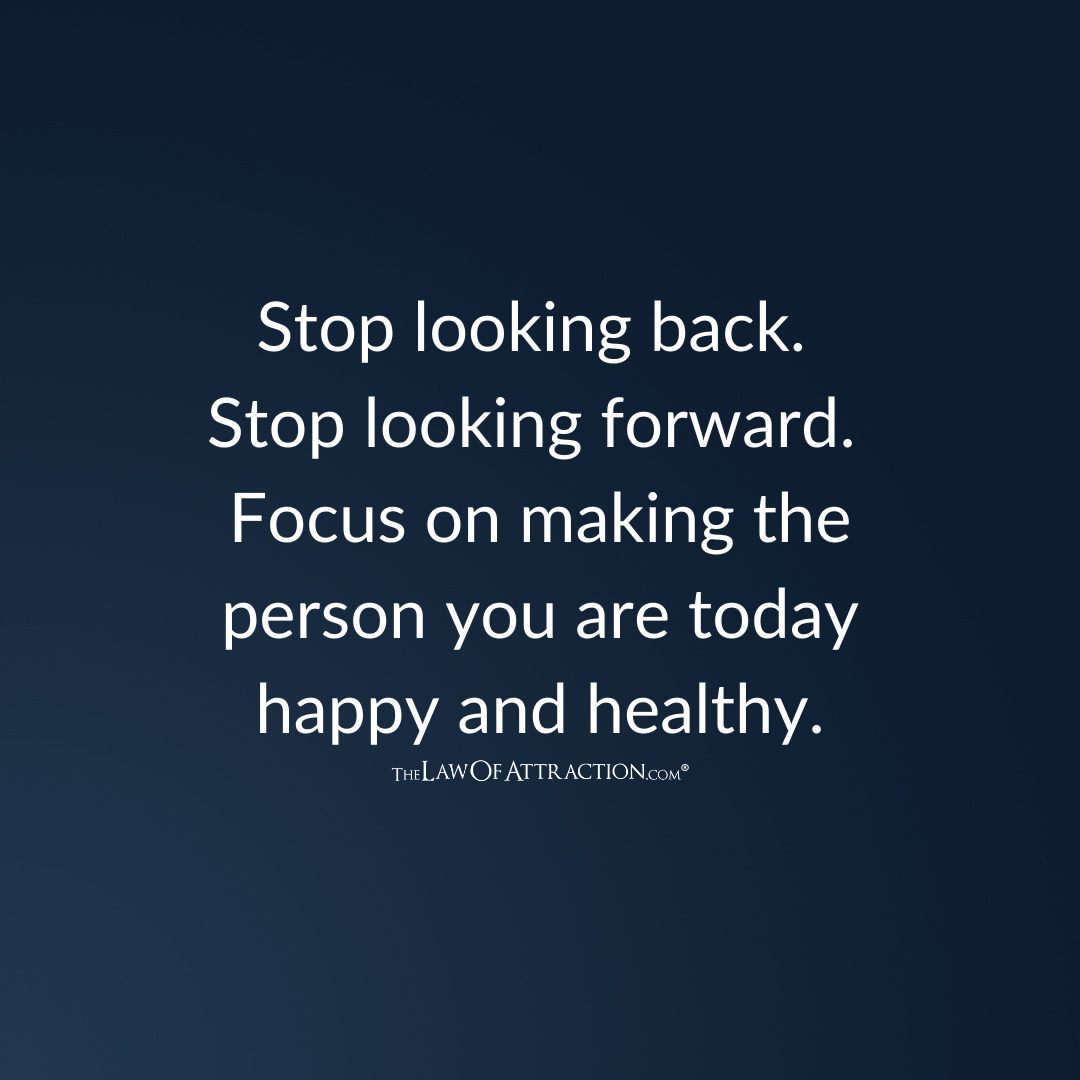 Stop looking back. Stop looking forward. Focus on making the person you are today happy and healthy.