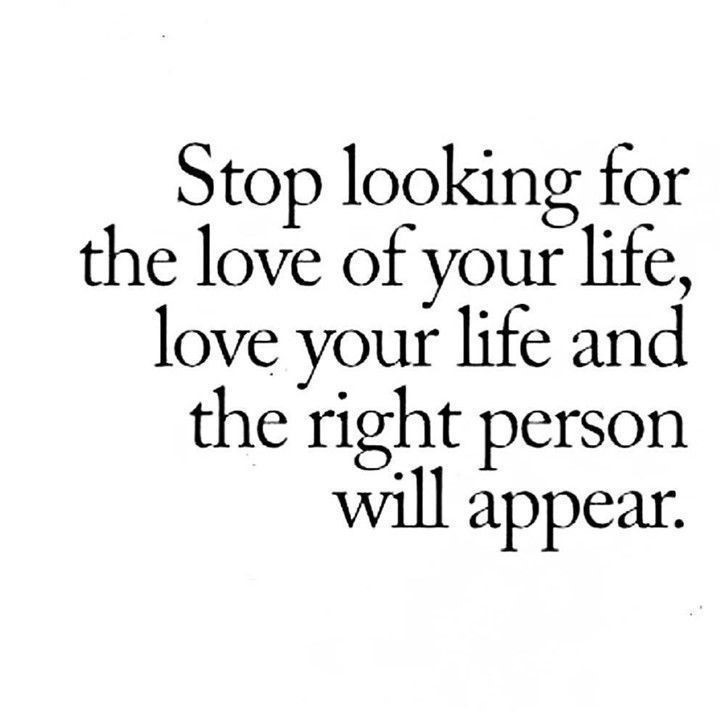 Stop looking for the love of your life, love your life and the right person will appear.