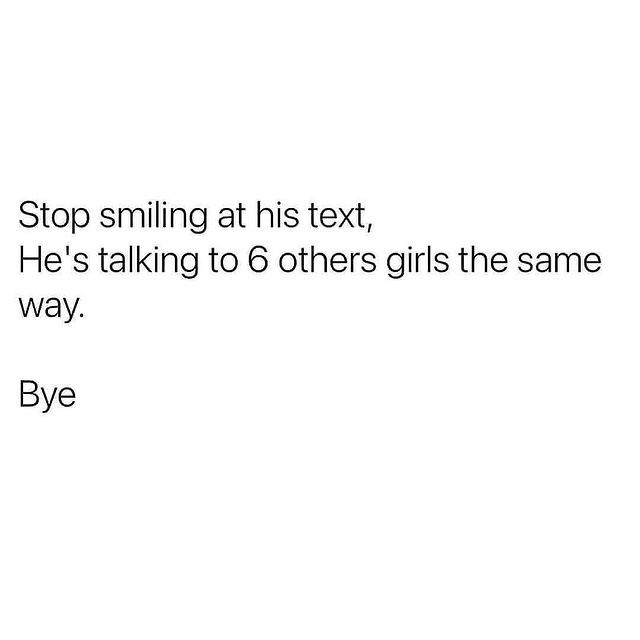 Stop smiling at his text, He's talking to 6 others girls the same way ...