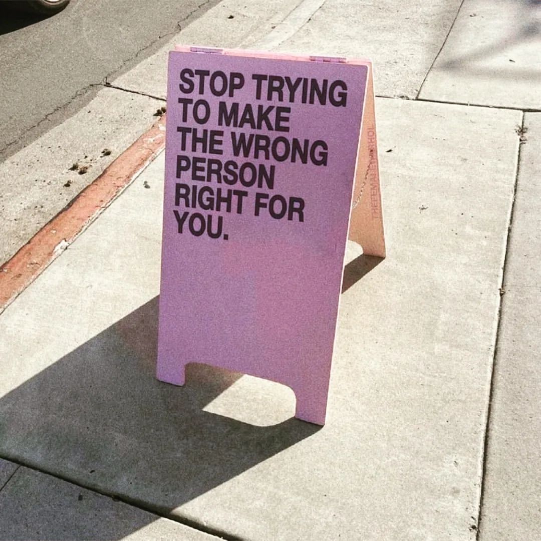 Stop trying to make the wrong person right for you.