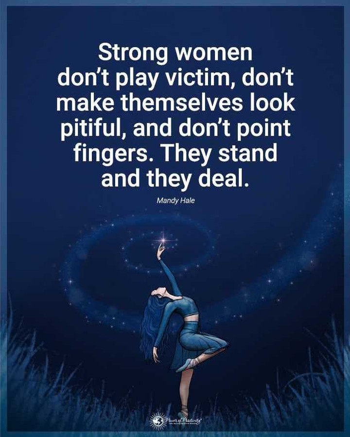 Strong women don't play victim, don't make themselves look pitiful, and don't point fingers. They stand and they deal.