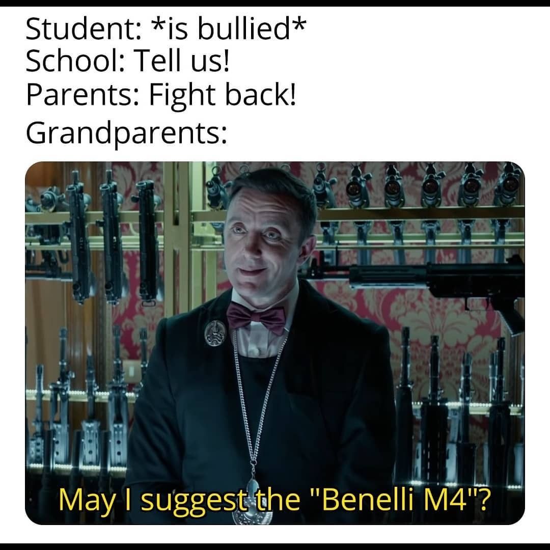 Student: *Is bullied* School: Tell us! Parents: Fight back! Grandparents: May I suggest the Benelli M4?