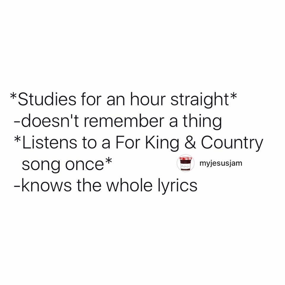 *Studies for an hour straight*  Doesn't remember a thing.  *Listens to a For King & Country song once*  Knows the whole lyrics.