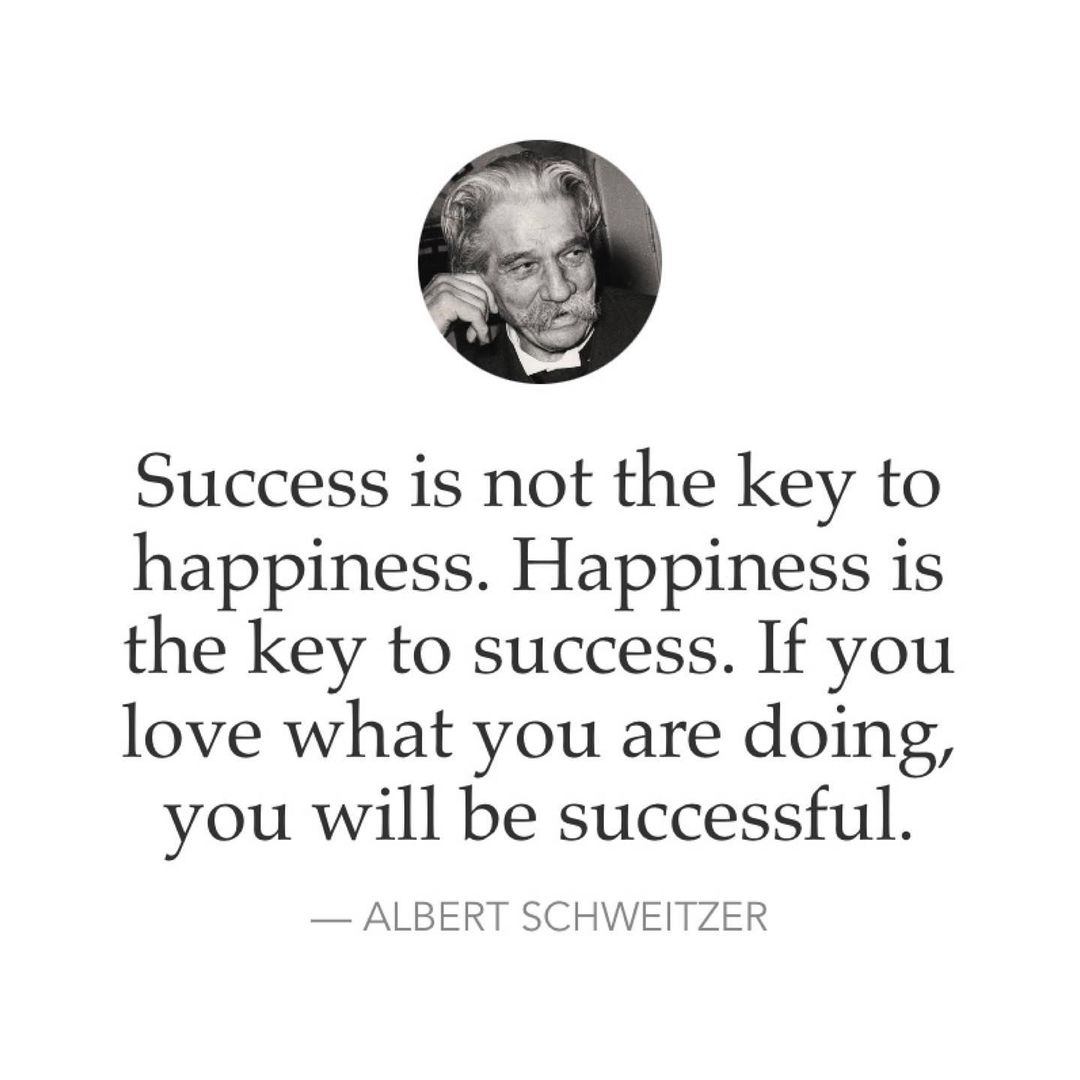 Success is not the key to happiness. Happiness is the key to success. If you love what you are doing, you will be successful. — Albert Schweitzer.