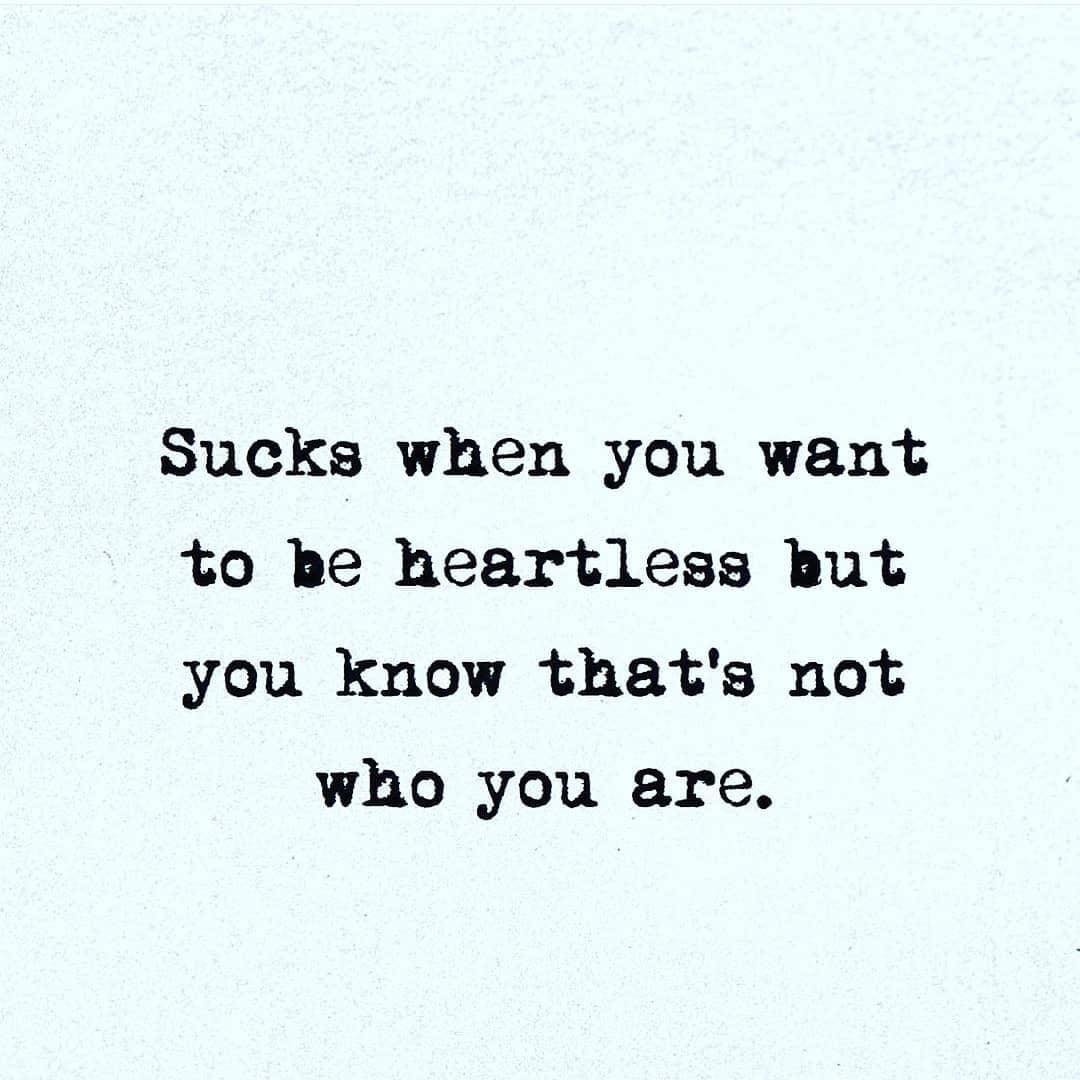 Sucks when you want to be heartless but you know that's not who you are.
