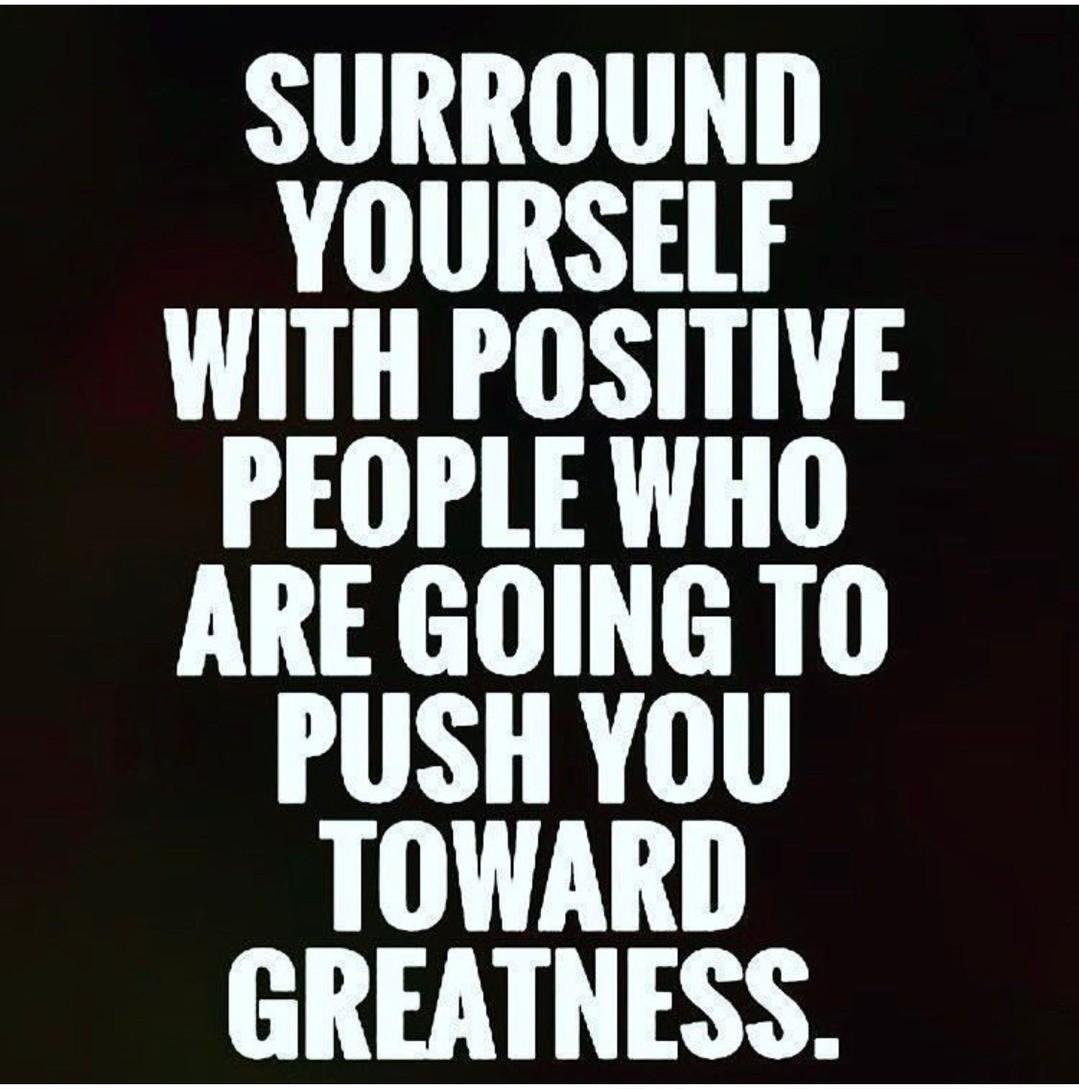 Surround yourself with positive people are going to push you toward greatness.