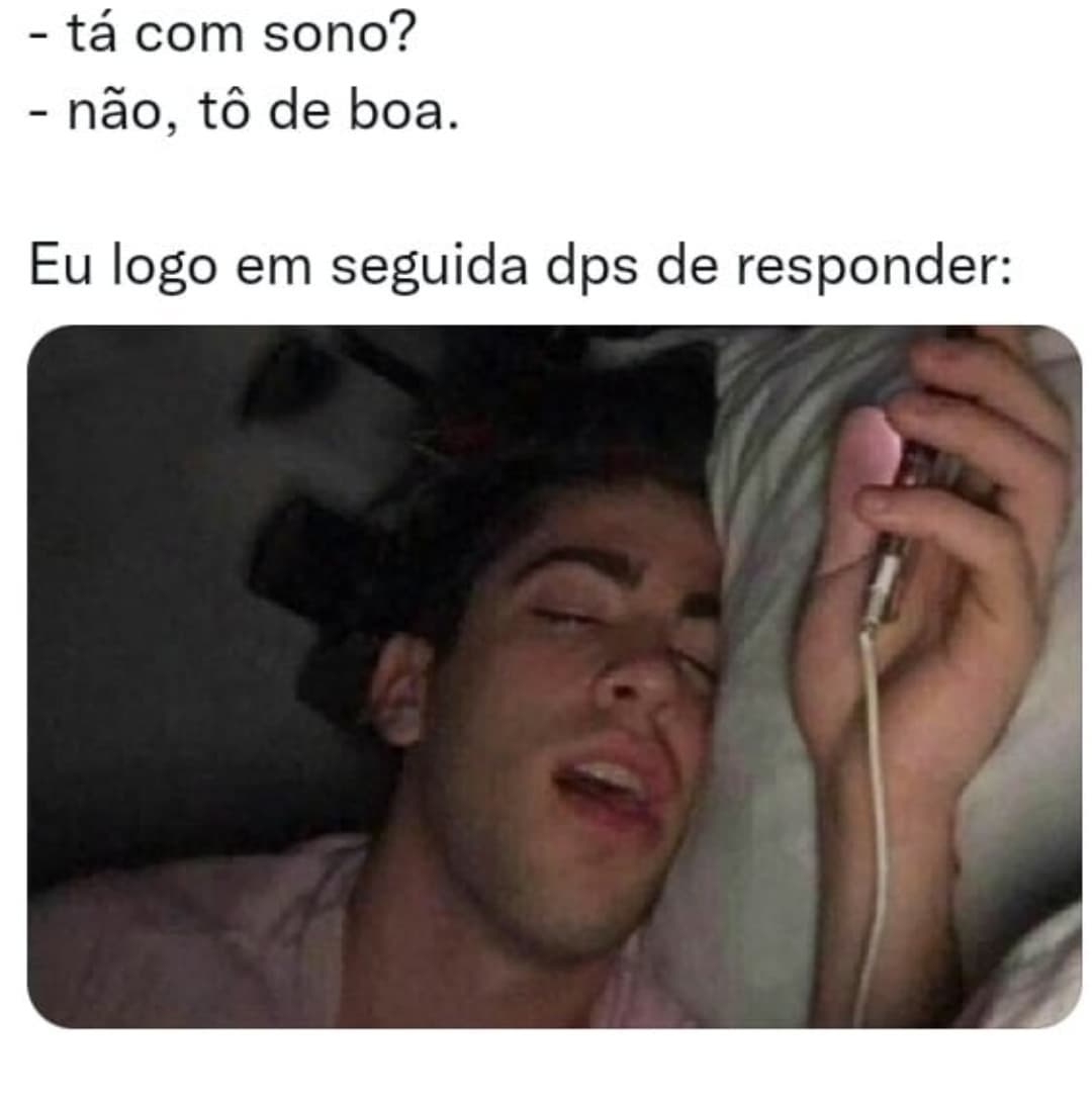 Tá com sono?  Não, tô de boa.  Eu logo em seguida dps de responder: