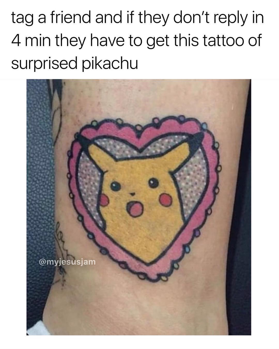 Tag a friend and if they don't reply in 4 min they have to get this tattoo of surprised pikachu.