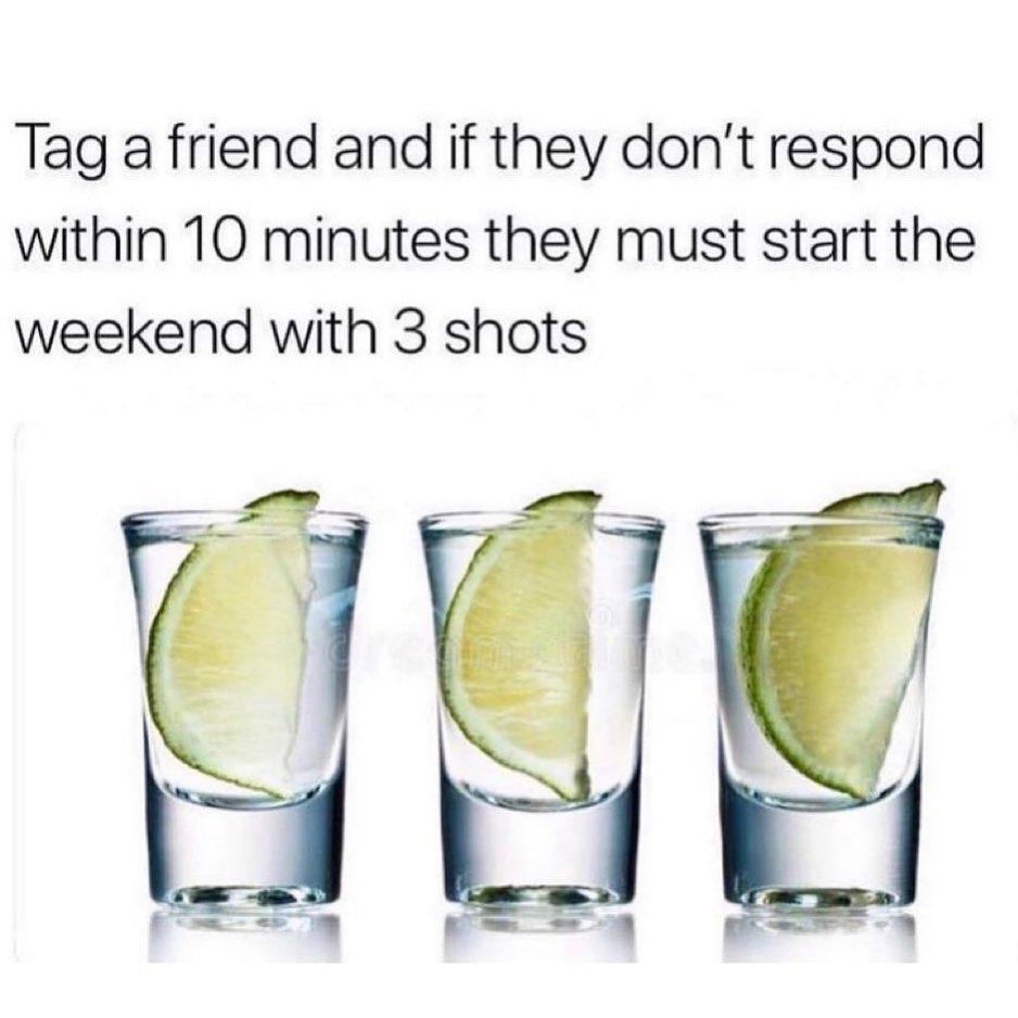 Tag a friend and if they don't respond within 10 minutes they must start the weekend with 3 shots.