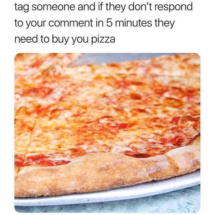 Tag someone and if they don't respond to your comment in 5 minutes they need to buy you pizza.