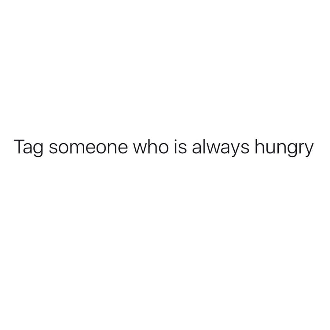 Tag someone who is always hungry.