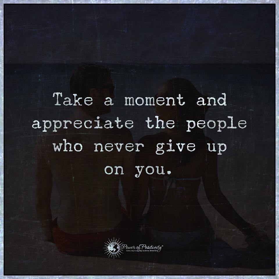 Take a moment and appreciate the people who never give up on you.