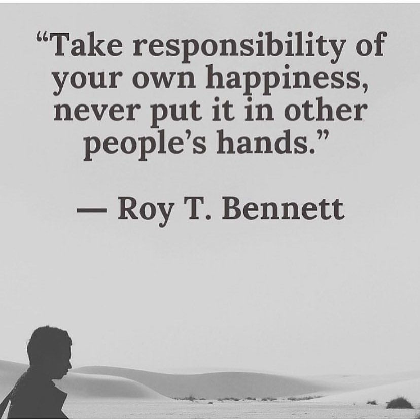 "Take responsibility of your own happiness, never put it in other people's hands." Roy T. Bennett.