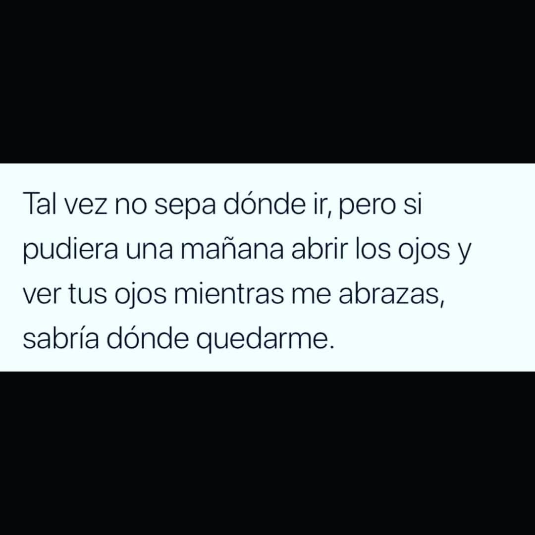 Tal vez no sepa dónde ir, pero si pudiera una mañana abrir los ojos y ver tus ojos mientras me abrazas, sabría dónde quedarme.