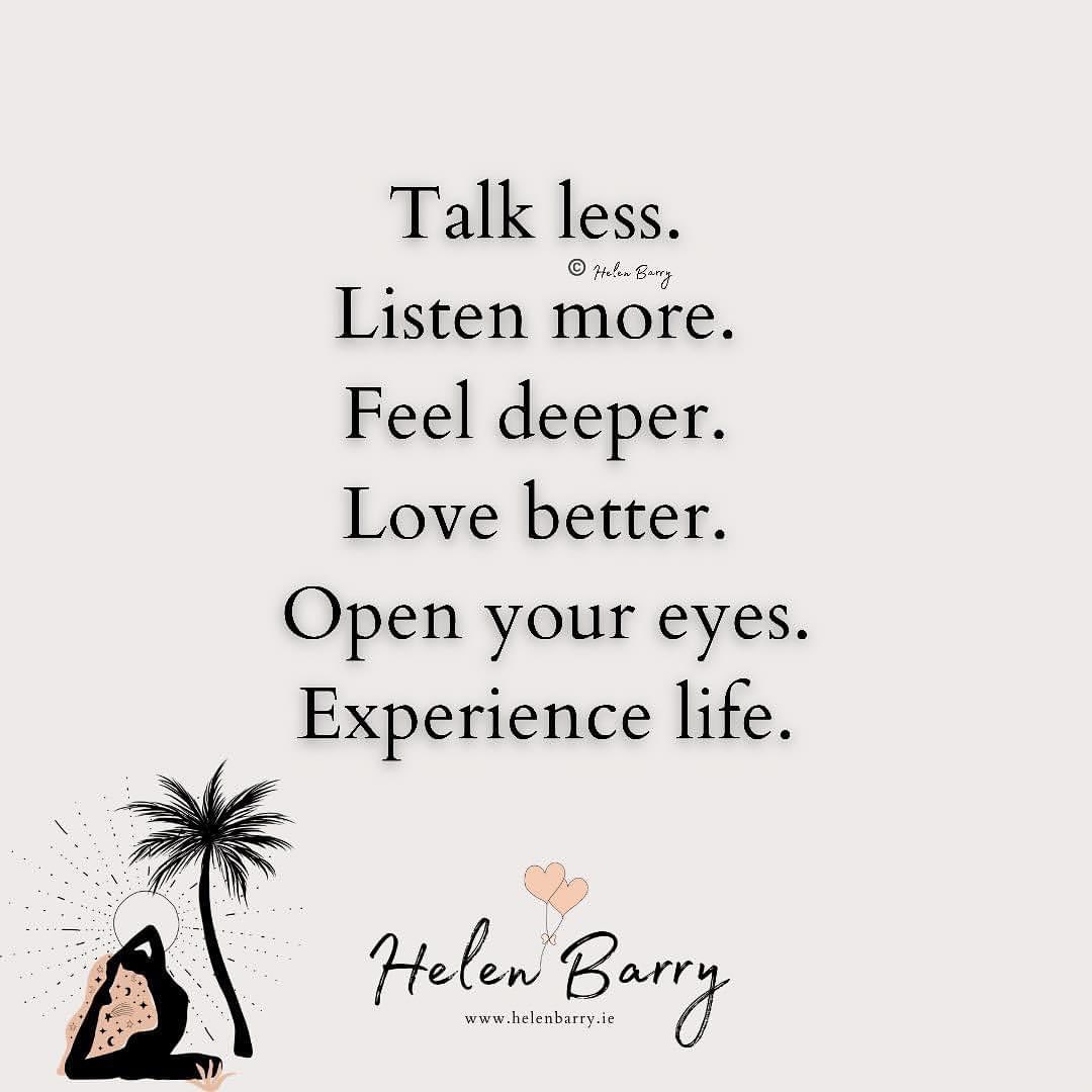 Talk less. Listen more. Feel deeper. Love better. Open your eyes. Experience life.
