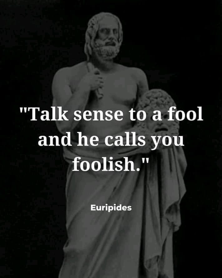 "Talk sense to a fool and he calls you foolish." Euripides.