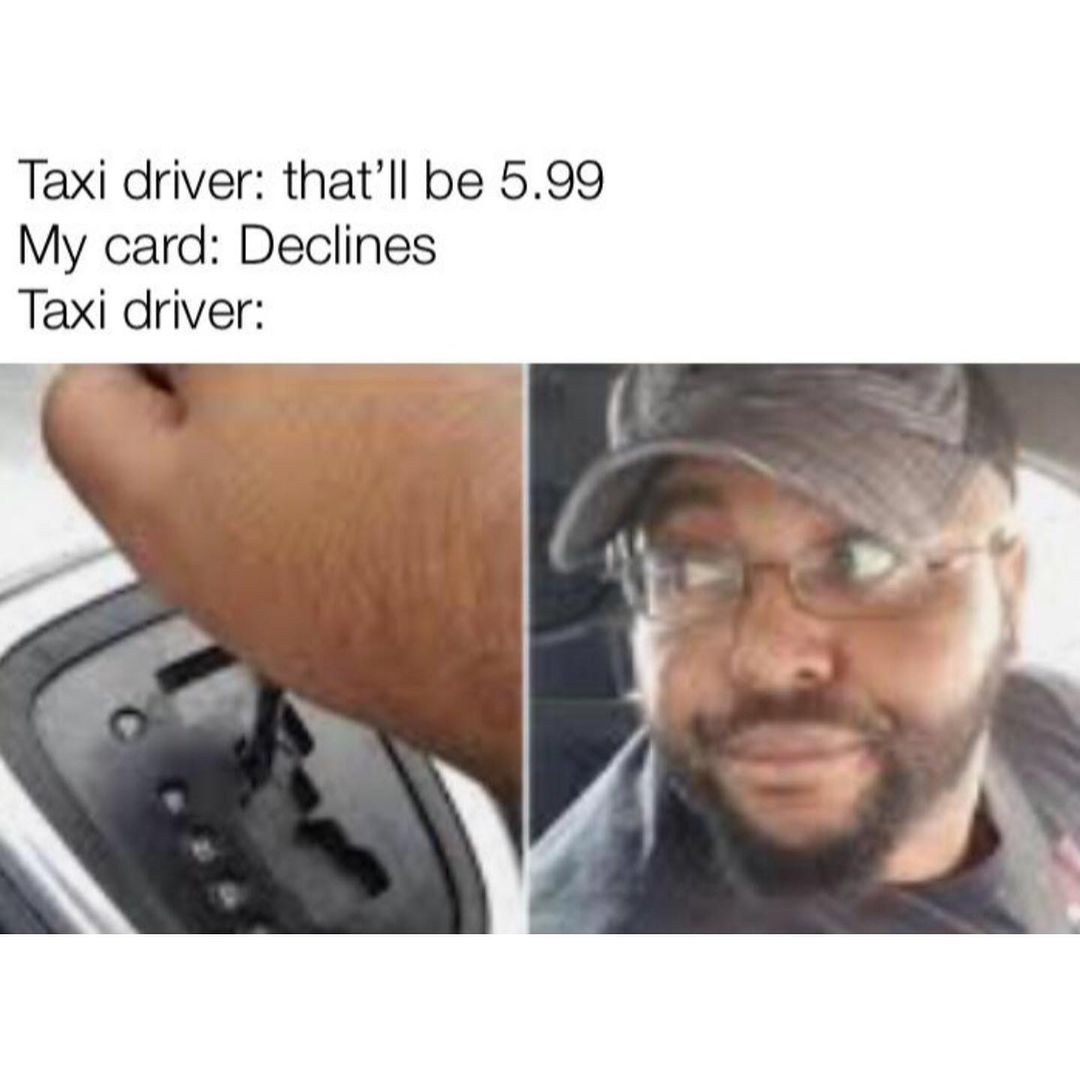 Taxi diver: That'll be 5.99. My card: Declines. Taxi driver.