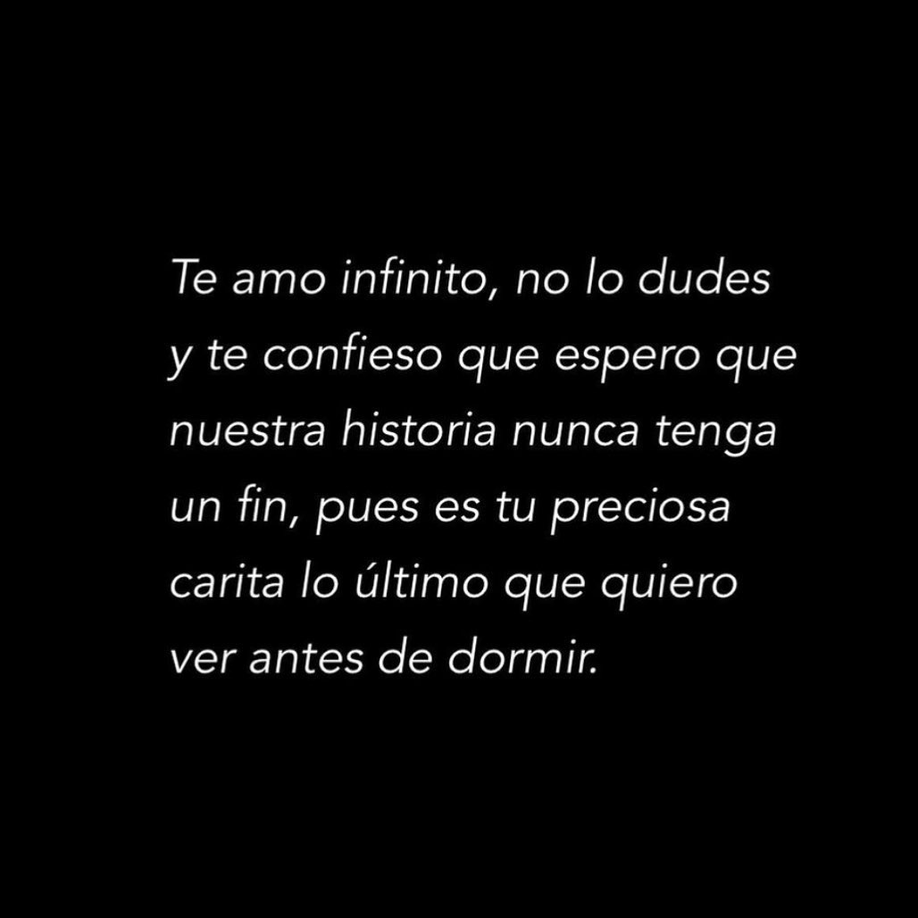 Te amo infinito, no lo dudes y te confieso que espero que nuestra historia nunca tenga un fin, pues es tu preciosa carita lo último que quiero ver antes de dormir.