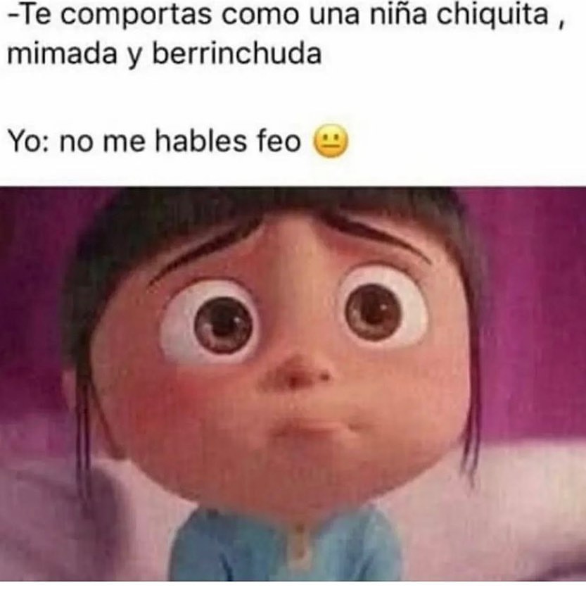 Te comportas como una niña chiquita, mimada y berrinchuda. Yo: No me hables feo.