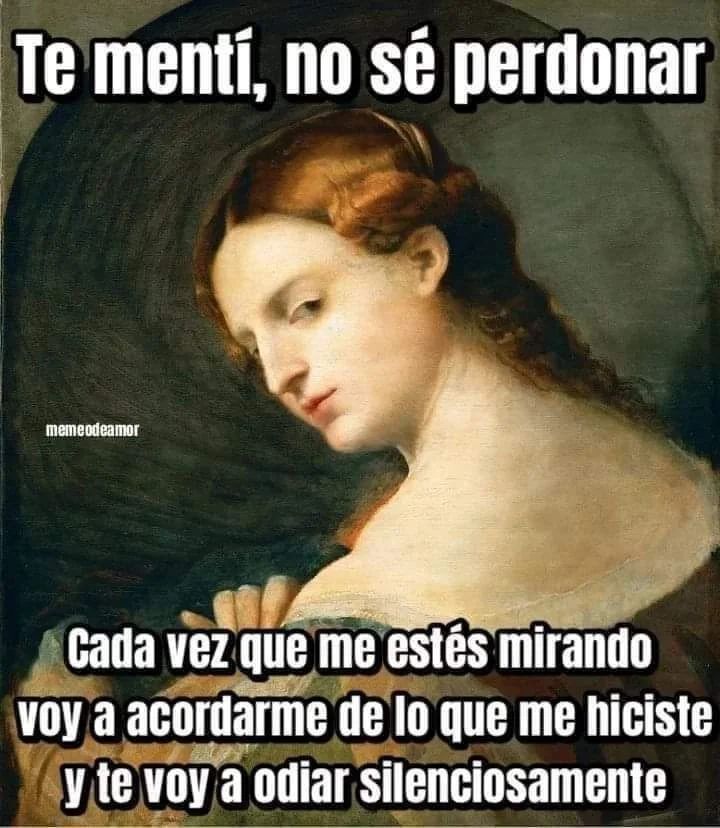 Te mentí, no sé perdonar. Cada vez que me estés mirando voy a acordarme de lo que me hiciste y te voy a odiar silenciosamente.