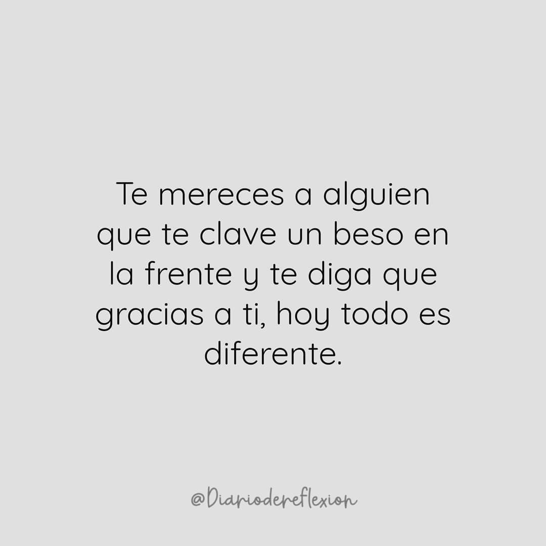 Te mereces a alguien que te clave un beso en la frente y te diga que  gracias a ti hoy todo es diferente. - Frases